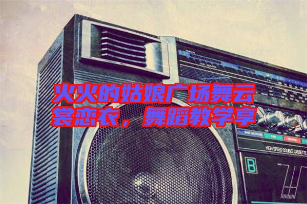 火火的姑娘廣場(chǎng)舞云裳戀衣，舞蹈教學(xué)享
