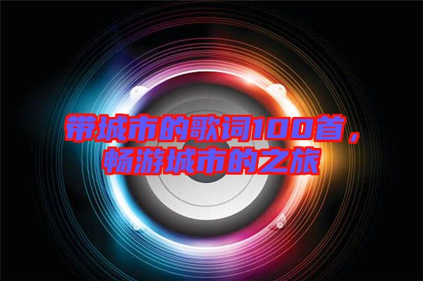 帶城市的歌詞100首，暢游城市的之旅
