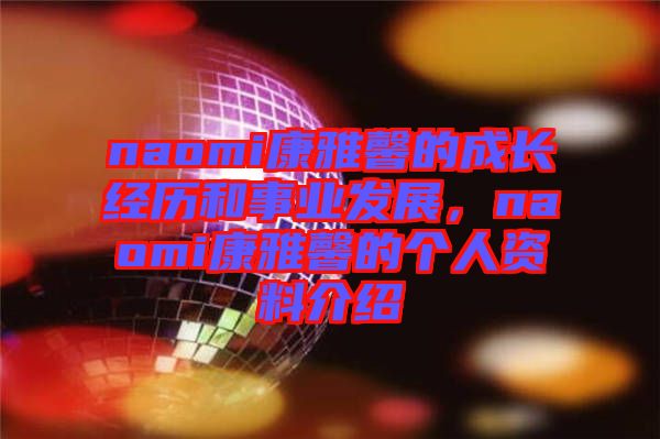 naomi康雅馨的成長(zhǎng)經(jīng)歷和事業(yè)發(fā)展，naomi康雅馨的個(gè)人資料介紹