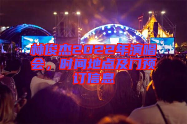 林俊杰2022年演唱會(huì)，時(shí)間地點(diǎn)及門(mén)預(yù)訂信息