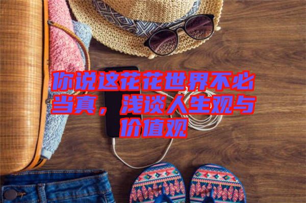 你說這花花世界不必當(dāng)真，淺談人生觀與價值觀