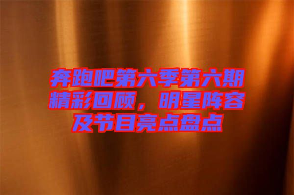 奔跑吧第六季第六期精彩回顧，明星陣容及節(jié)目亮點盤點
