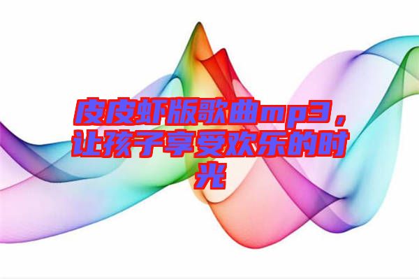 皮皮蝦版歌曲mp3，讓孩子享受歡樂的時光