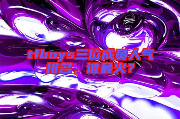 tfboys三位成員人氣排名，誰最火？