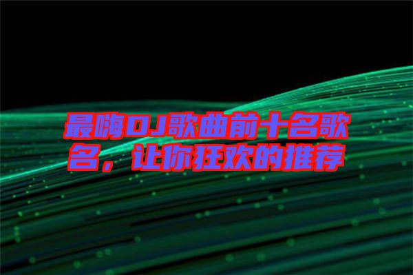 最嗨DJ歌曲前十名歌名，讓你狂歡的推薦
