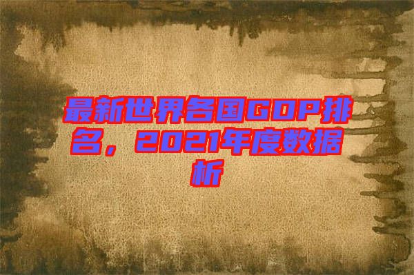 最新世界各國(guó)GDP排名，2021年度數(shù)據(jù)析