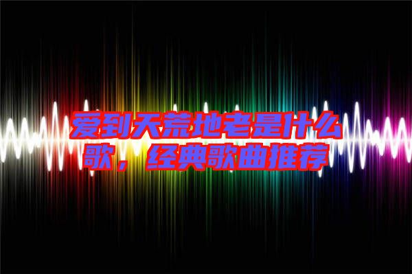 愛到天荒地老是什么歌，經(jīng)典歌曲推薦
