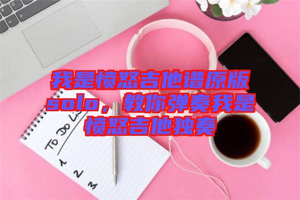 我是憤怒吉他譜原版solo，教你彈奏我是憤怒吉他獨(dú)奏