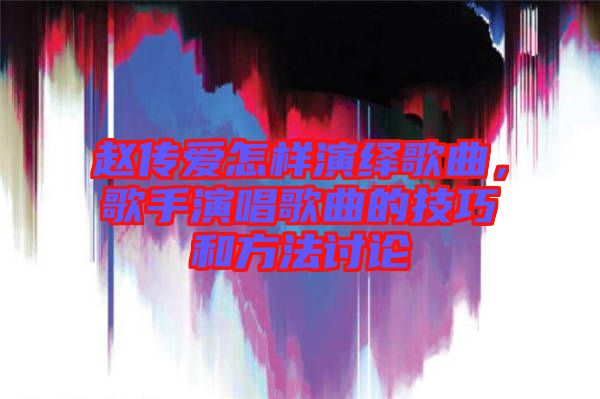 趙傳愛(ài)怎樣演繹歌曲，歌手演唱歌曲的技巧和方法討論
