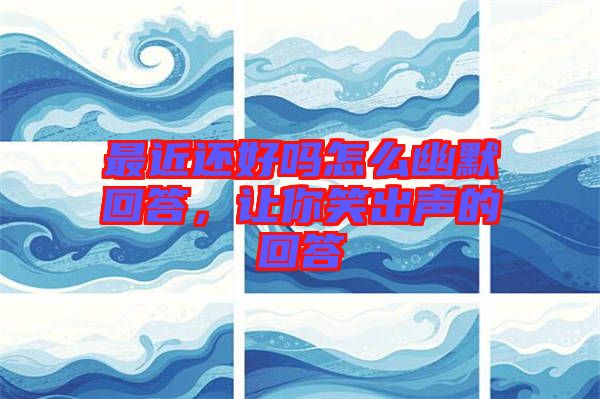 最近還好嗎怎么幽默回答，讓你笑出聲的回答