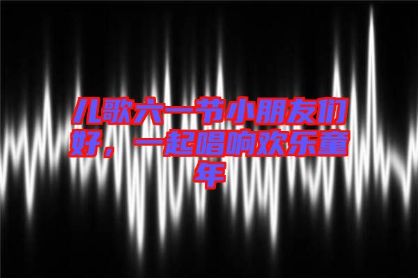 兒歌六一節(jié)小朋友們好，一起唱響歡樂童年