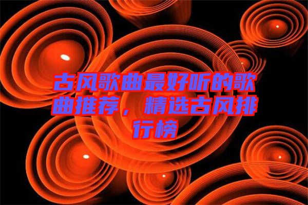 古風歌曲最好聽的歌曲推薦，精選古風排行榜