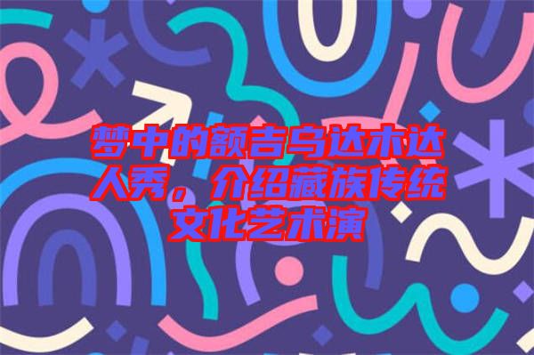 夢(mèng)中的額吉烏達(dá)木達(dá)人秀，介紹藏族傳統(tǒng)文化藝術(shù)演