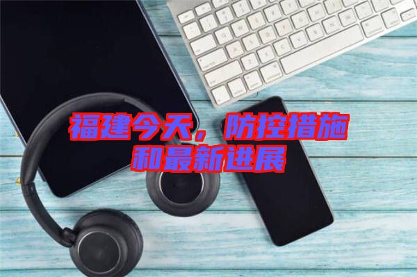 福建今天，防控措施和最新進(jìn)展