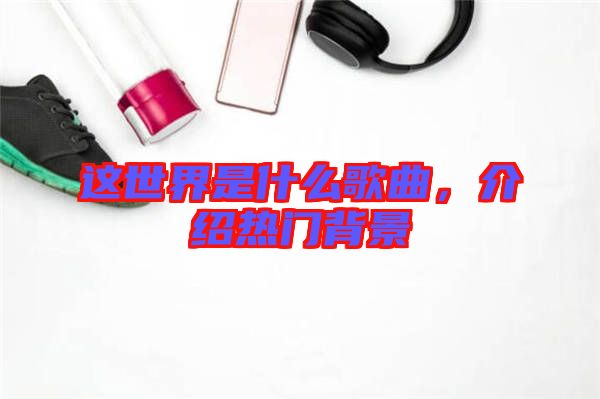 這世界是什么歌曲，介紹熱門背景