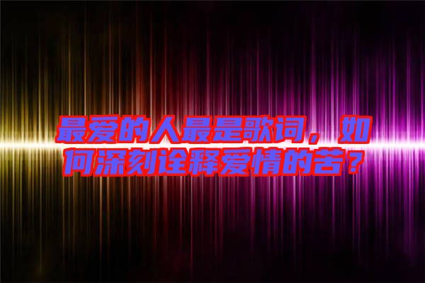 最愛的人最是歌詞，如何深刻詮釋愛情的苦？
