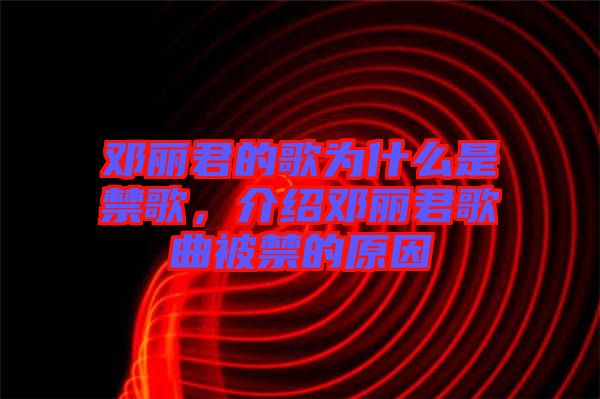 鄧麗君的歌為什么是禁歌，介紹鄧麗君歌曲被禁的原因