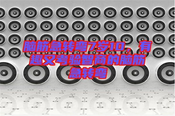 腦筋急轉(zhuǎn)彎7歲10，有趣又考驗(yàn)智商的腦筋急轉(zhuǎn)彎