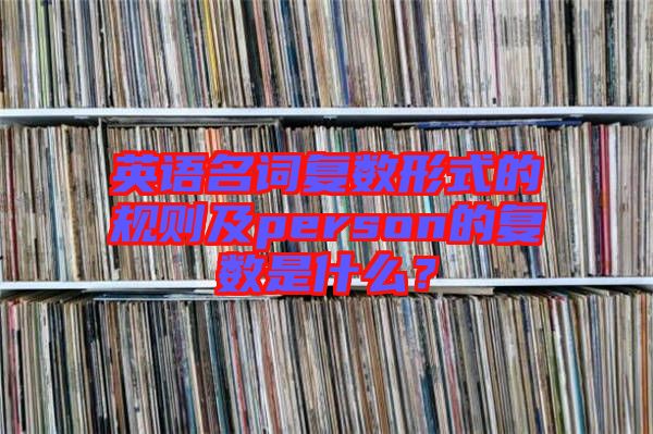 英語名詞復(fù)數(shù)形式的規(guī)則及person的復(fù)數(shù)是什么？