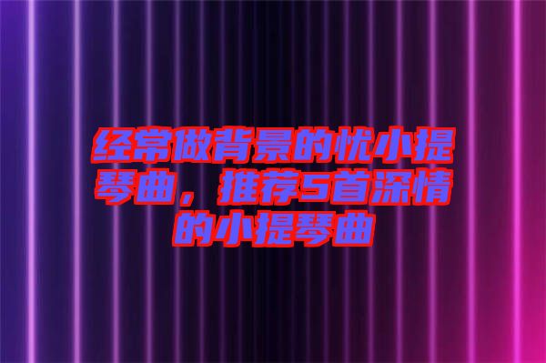 經(jīng)常做背景的憂小提琴曲，推薦5首深情的小提琴曲