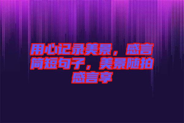 用心記錄美景，感言簡短句子，美景隨拍感言享