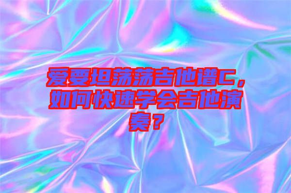 愛要坦蕩蕩吉他譜C，如何快速學(xué)會(huì)吉他演奏？