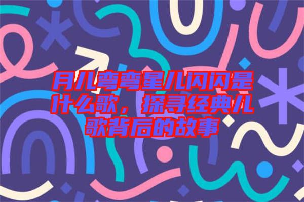 月兒彎彎星兒閃閃是什么歌，探尋經(jīng)典兒歌背后的故事