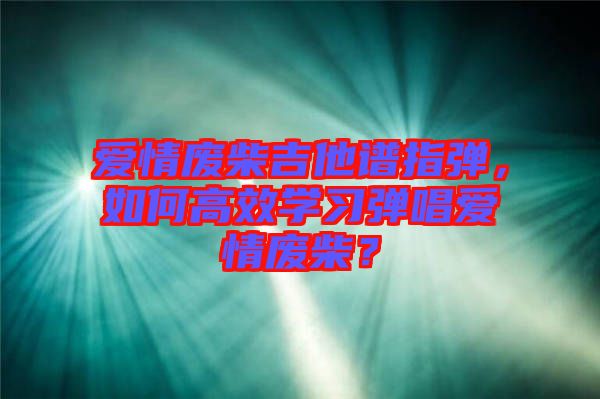 愛情廢柴吉他譜指彈，如何高效學(xué)習(xí)彈唱愛情廢柴？
