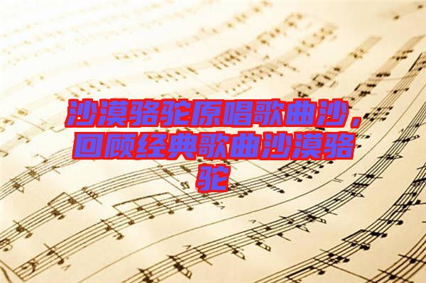 沙漠駱駝原唱歌曲沙，回顧經(jīng)典歌曲沙漠駱駝