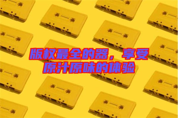 版權(quán)最全的器，享受原汁原味的體驗