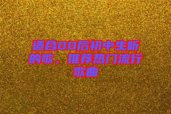 適合00后初中生聽的歌，推薦熱門流行歌曲