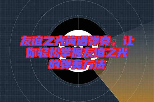 友誼之光簡譜彈奏，讓你輕松掌握友誼之光的彈奏方法