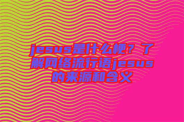 jesus是什么梗？了解網(wǎng)絡(luò)流行語jesus的來源和含義