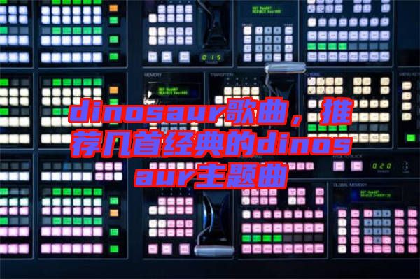 dinosaur歌曲，推薦幾首經(jīng)典的dinosaur主題曲