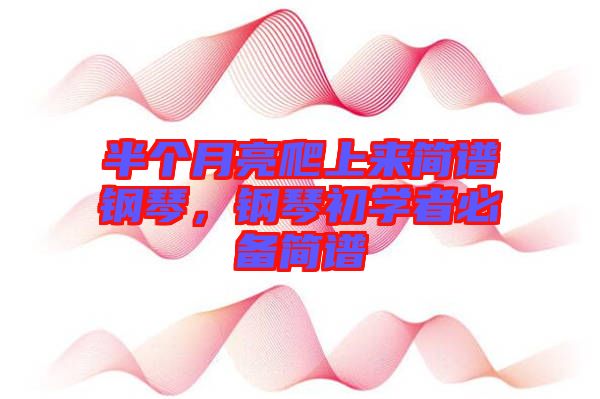 半個月亮爬上來簡譜鋼琴，鋼琴初學者必備簡譜