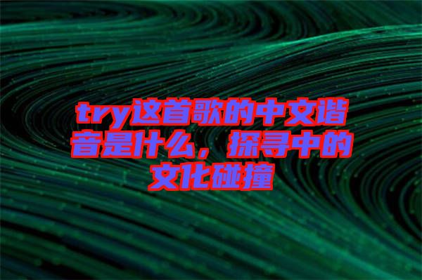 try這首歌的中文諧音是什么，探尋中的文化碰撞
