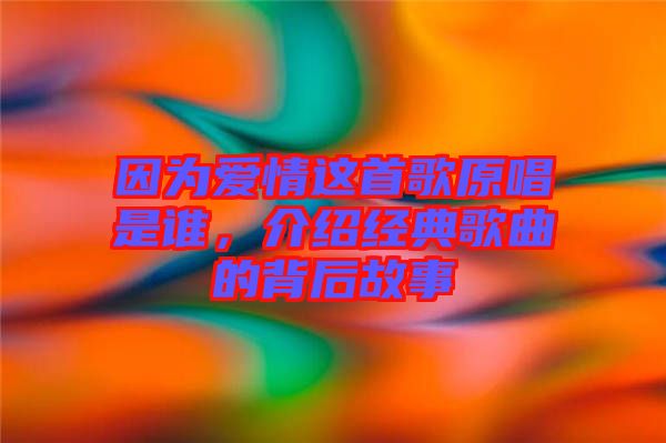 因?yàn)閻矍檫@首歌原唱是誰(shuí)，介紹經(jīng)典歌曲的背后故事