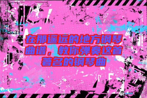 在那遙遠的地方鋼琴曲譜，教你彈奏這首著名的鋼琴曲