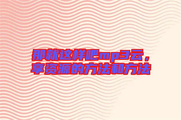 那就這樣吧mp3云，享資源的方法和方法