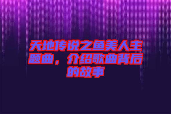 天地傳說之魚美人主題曲，介紹歌曲背后的故事