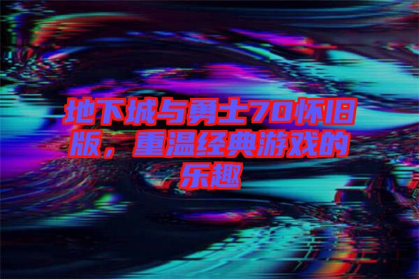 地下城與勇士70懷舊版，重溫經(jīng)典游戲的樂趣