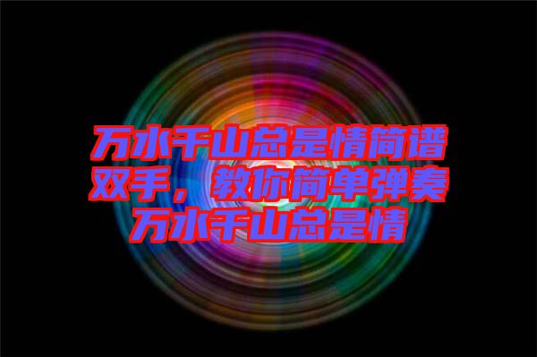 萬(wàn)水千山總是情簡(jiǎn)譜雙手，教你簡(jiǎn)單彈奏萬(wàn)水千山總是情