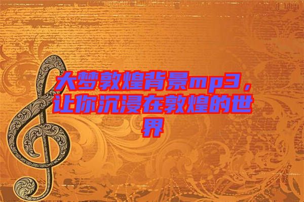 大夢敦煌背景mp3，讓你沉浸在敦煌的世界