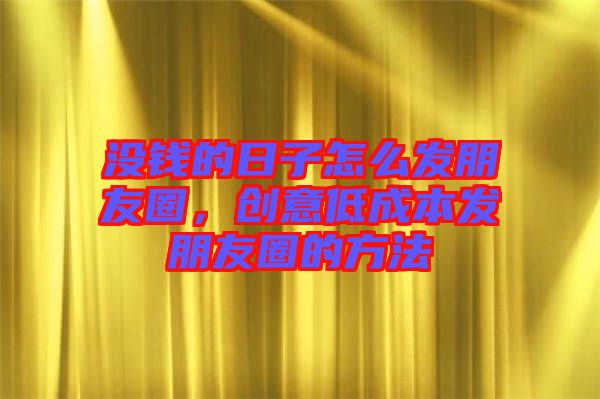 沒錢的日子怎么發(fā)朋友圈，創(chuàng)意低成本發(fā)朋友圈的方法
