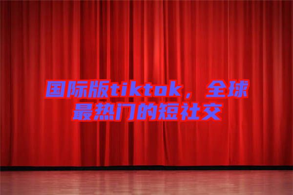 國(guó)際版tiktok，全球最熱門的短社交