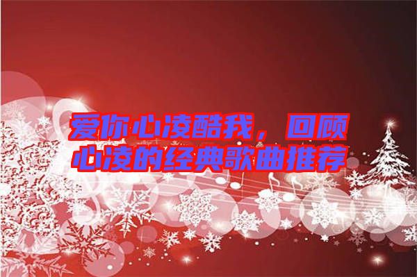 愛你心凌酷我，回顧心凌的經(jīng)典歌曲推薦