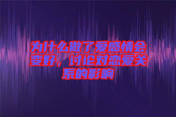 為什么做了愛感情會變好，討論對戀愛關(guān)系的影響