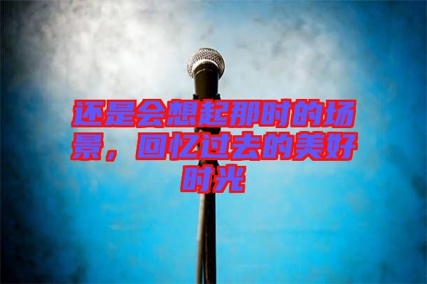 還是會想起那時的場景，回憶過去的美好時光