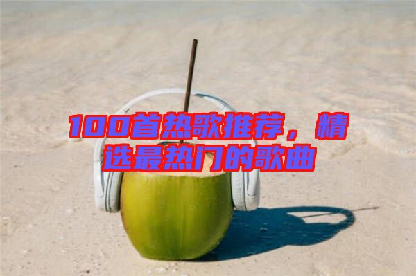 100首熱歌推薦，精選最熱門的歌曲