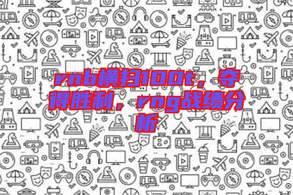 rnb橫掃100t，奪得勝利，rng戰(zhàn)績分析